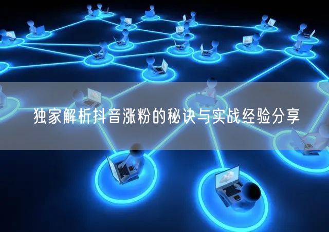 独家解析抖音涨粉的秘诀与实战经验分享