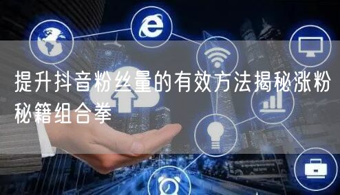 提升抖音粉丝量的有效方法揭秘涨粉秘籍组合拳