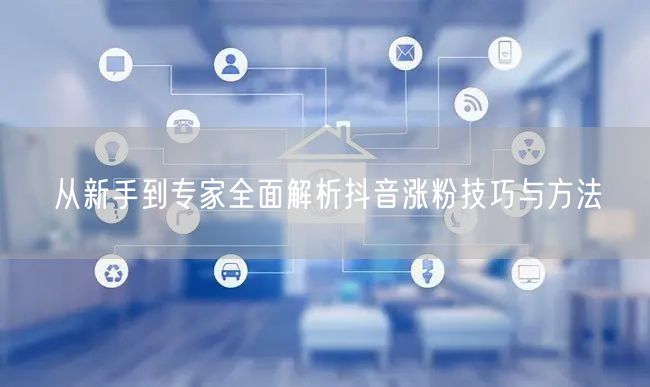 从新手到专家全面解析抖音涨粉技巧与方法