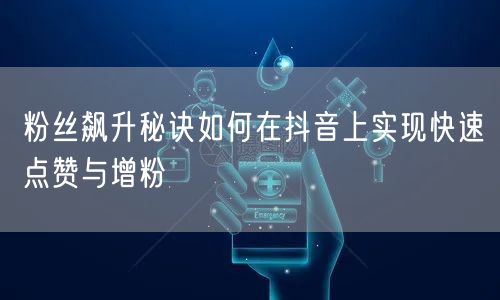 粉丝飙升秘诀如何在抖音上实现快速点赞与增粉