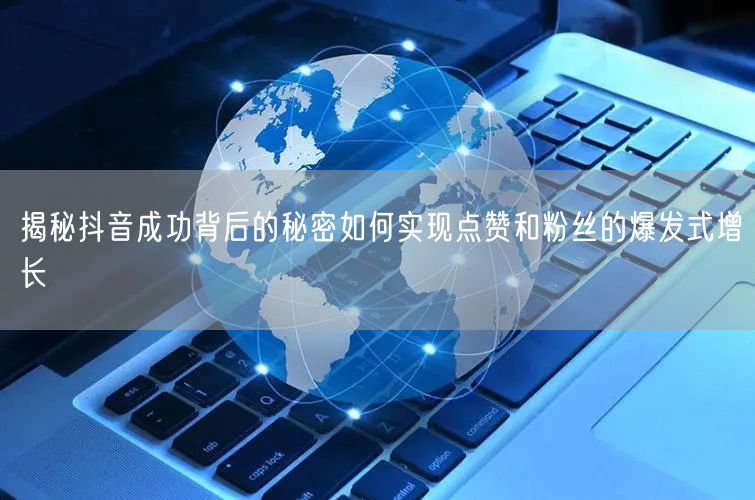 揭秘抖音成功背后的秘密如何实现点赞和粉丝的爆发式增长