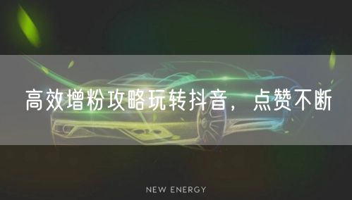 高效增粉攻略玩转抖音，点赞不断
