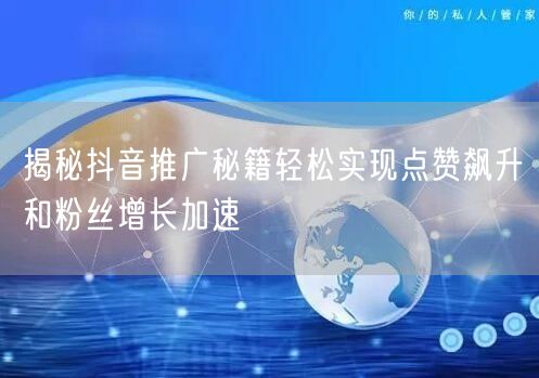 揭秘抖音推广秘籍轻松实现点赞飙升和粉丝增长加速