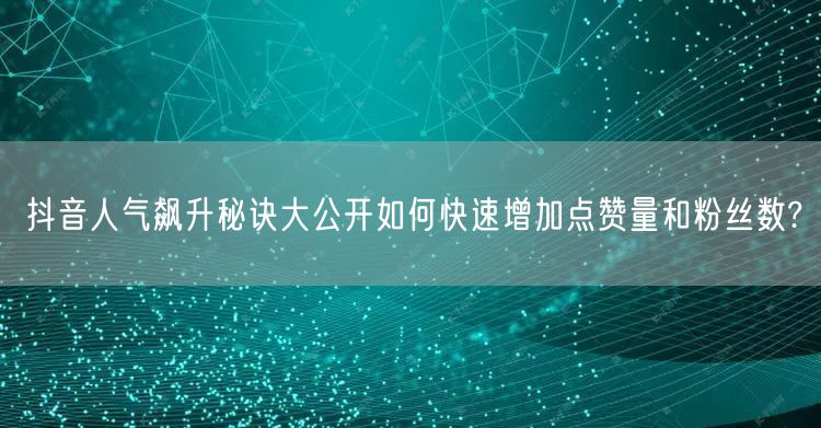 抖音人气飙升秘诀大公开如何快速增加点赞量和粉丝数?