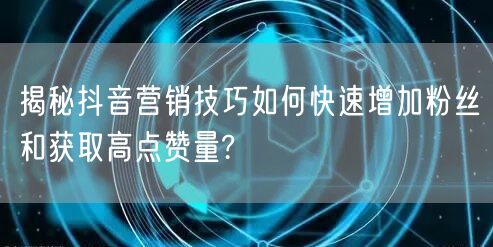 揭秘抖音营销技巧如何快速增加粉丝和获取高点赞量?