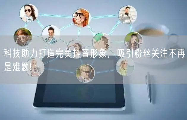 科技助力打造完美抖音形象，吸引粉丝关注不再是难题!
