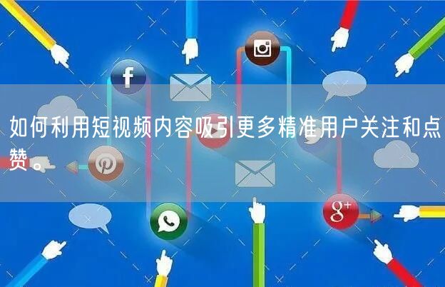 如何利用短视频内容吸引更多精准用户关注和点赞。