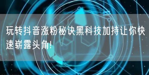 玩转抖音涨粉秘诀黑科技加持让你快速崭露头角!