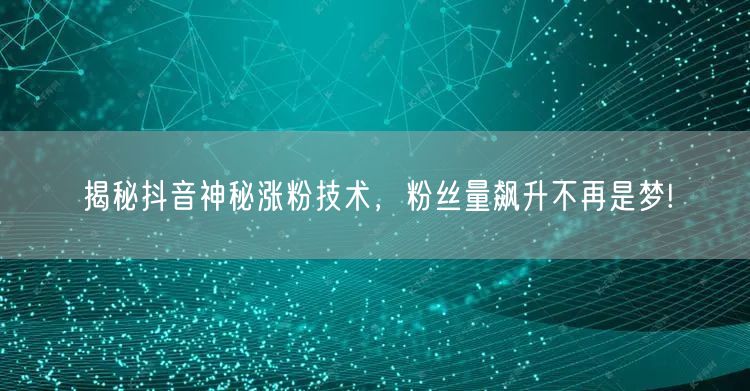 揭秘抖音神秘涨粉技术，粉丝量飙升不再是梦!
