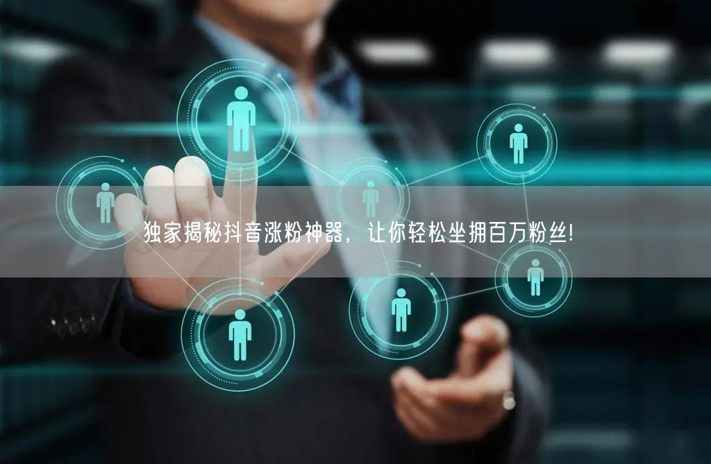 独家揭秘抖音涨粉神器，让你轻松坐拥百万粉丝!