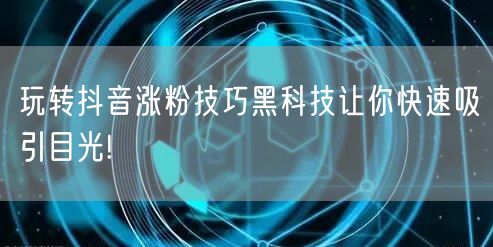 玩转抖音涨粉技巧黑科技让你快速吸引目光!