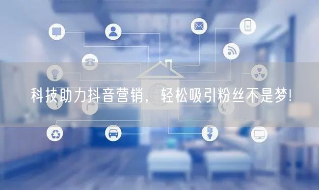 科技助力抖音营销，轻松吸引粉丝不是梦!