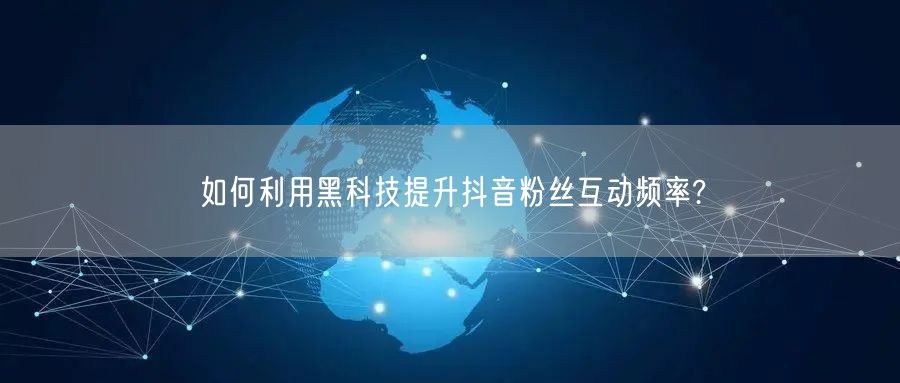 如何利用黑科技提升抖音粉丝互动频率?