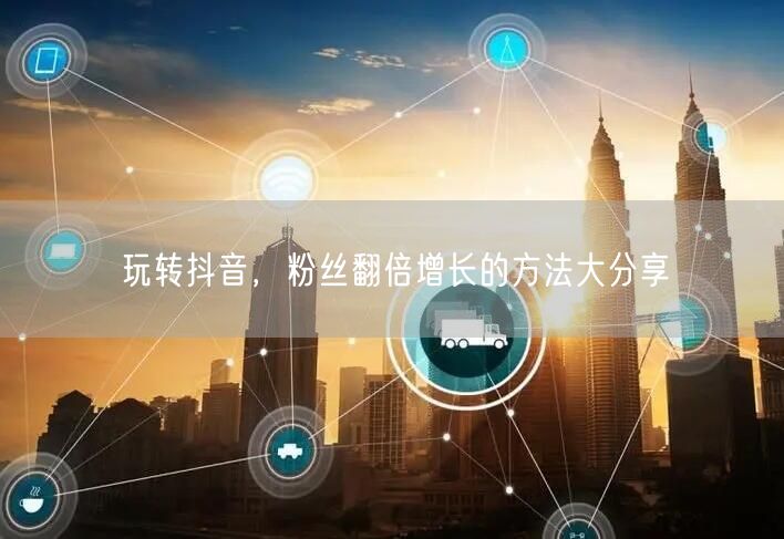 玩转抖音，粉丝翻倍增长的方法大分享