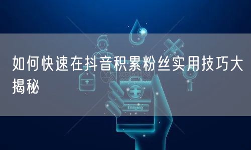 如何快速在抖音积累粉丝实用技巧大揭秘