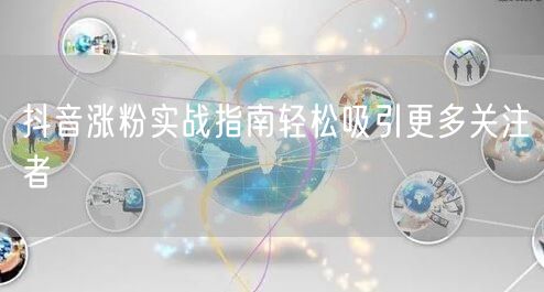抖音涨粉实战指南轻松吸引更多关注者