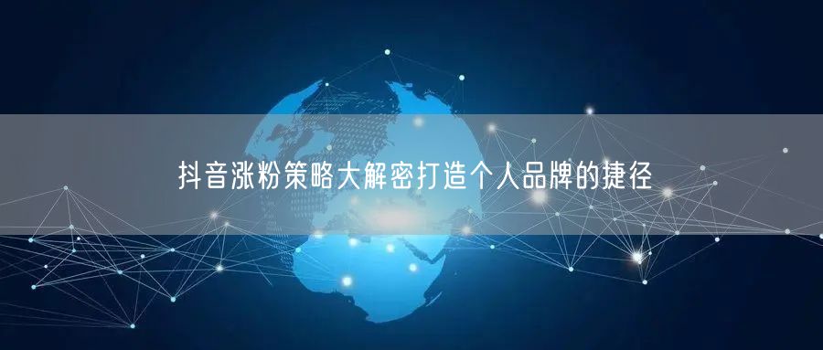 抖音涨粉策略大解密打造个人品牌的捷径