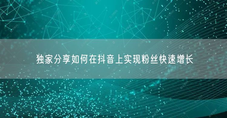独家分享如何在抖音上实现粉丝快速增长