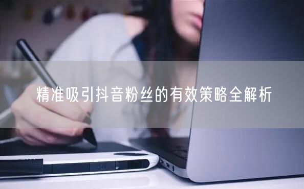 精准吸引抖音粉丝的有效策略全解析