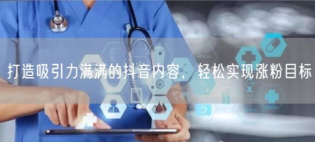 打造吸引力满满的抖音内容，轻松实现涨粉目标