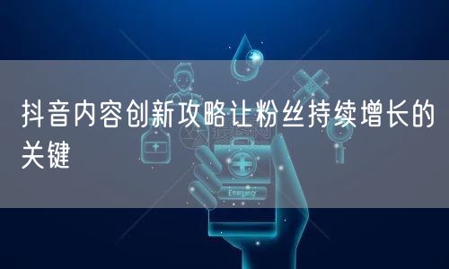 抖音内容创新攻略让粉丝持续增长的关键