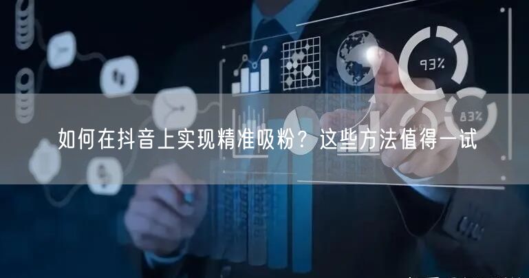 如何在抖音上实现精准吸粉？这些方法值得一试