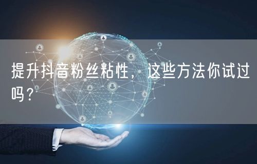 提升抖音粉丝粘性，这些方法你试过吗？