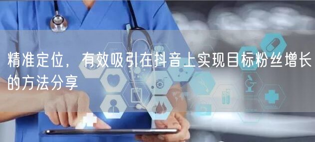 精准定位，有效吸引在抖音上实现目标粉丝增长的方法分享