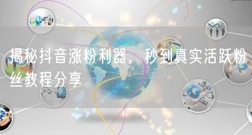 揭秘抖音涨粉利器，秒到真实活跃粉丝教程分享