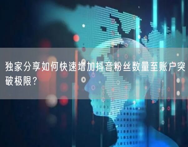 独家分享如何快速增加抖音粉丝数量至账户突破极限？