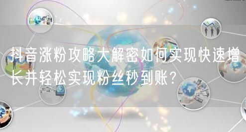 抖音涨粉攻略大解密如何实现快速增长并轻松实现粉丝秒到账？