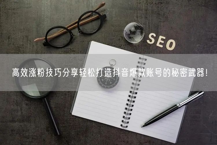 高效涨粉技巧分享轻松打造抖音爆款账号的秘密武器！