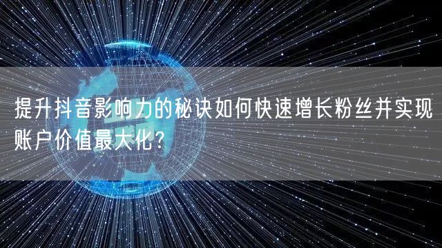 提升抖音影响力的秘诀如何快速增长粉丝并实现账户价值最大化？