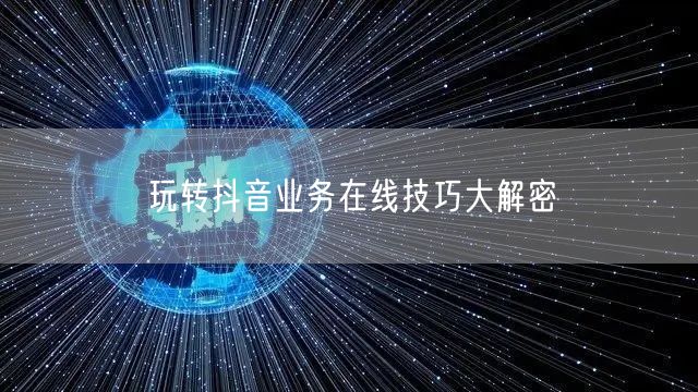 玩转抖音业务在线技巧大解密