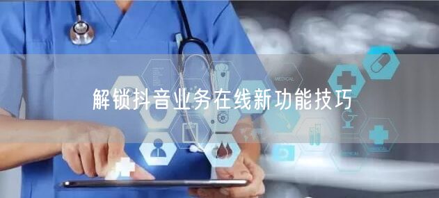 解锁抖音业务在线新功能技巧