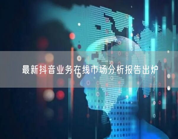 最新抖音业务在线市场分析报告出炉