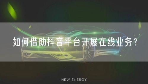 如何借助抖音平台开展在线业务？