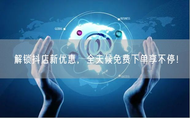 解锁抖店新优惠，全天候免费下单享不停！