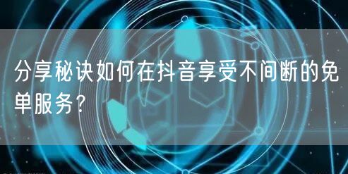 分享秘诀如何在抖音享受不间断的免单服务？