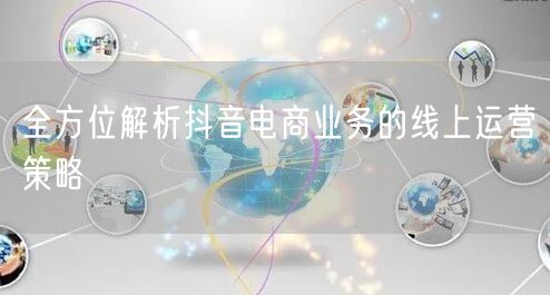 全方位解析抖音电商业务的线上运营策略