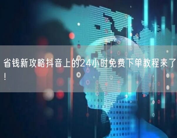 省钱新攻略抖音上的24小时免费下单教程来了！
