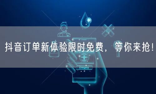 抖音订单新体验限时免费，等你来抢！