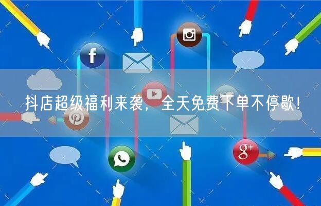 抖店超级福利来袭，全天免费下单不停歇！