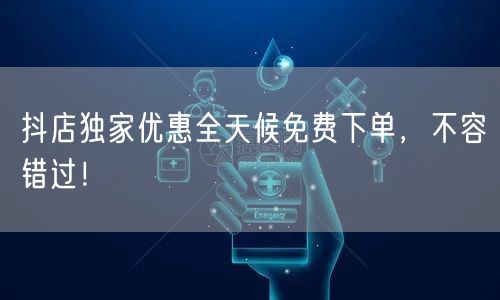 抖店独家优惠全天候免费下单，不容错过！