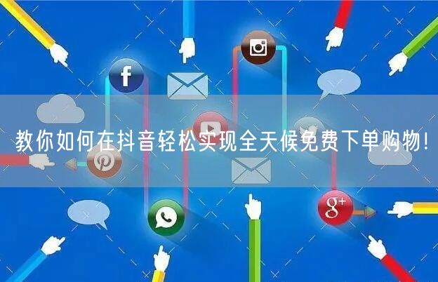 教你如何在抖音轻松实现全天候免费下单购物！