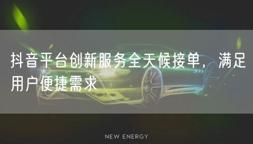 抖音平台创新服务全天候接单，满足用户便捷需求