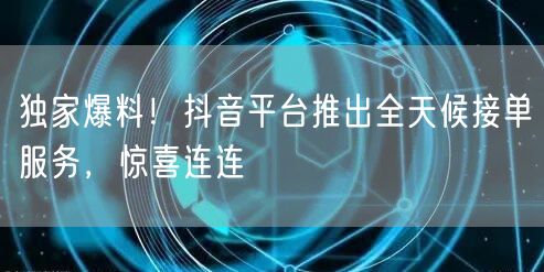 独家爆料！抖音平台推出全天候接单服务，惊喜连连