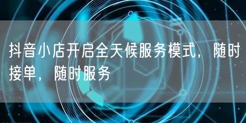 抖音小店开启全天候服务模式，随时接单，随时服务