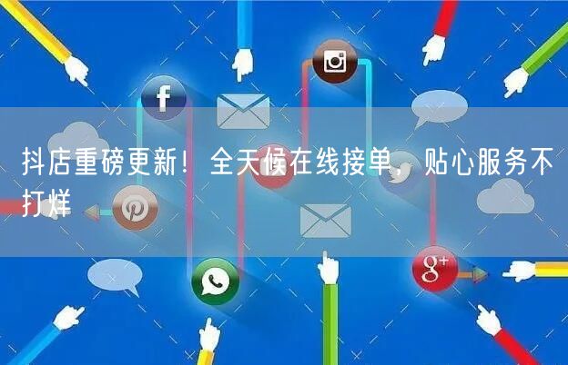 抖店重磅更新！全天候在线接单，贴心服务不打烊