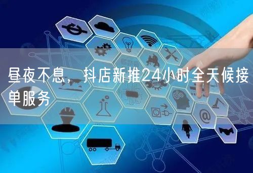 昼夜不息，抖店新推24小时全天候接单服务